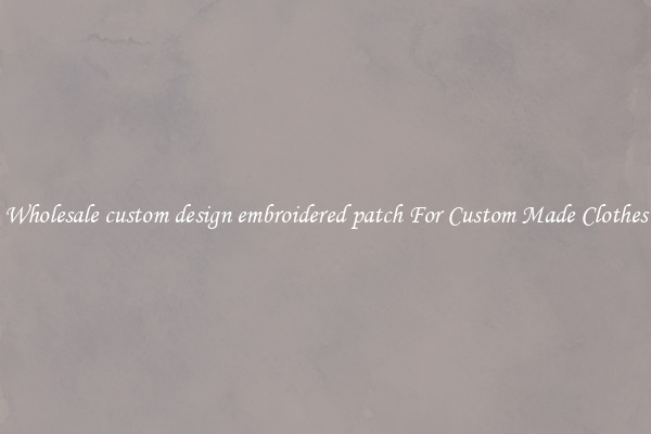 Wholesale custom design embroidered patch For Custom Made Clothes