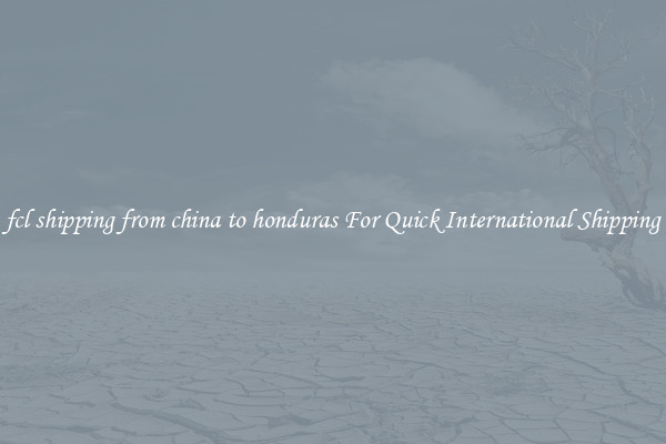 fcl shipping from china to honduras For Quick International Shipping
