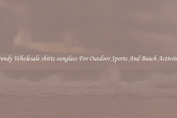 Trendy Wholesale shirts sunglass For Outdoor Sports And Beach Activities
