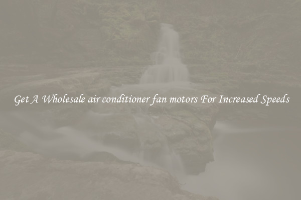 Get A Wholesale air conditioner fan motors For Increased Speeds