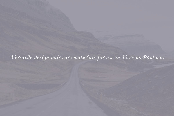 Versatile design hair care materials for use in Various Products