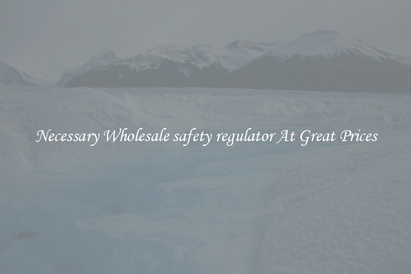 Necessary Wholesale safety regulator At Great Prices