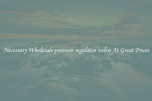 Necessary Wholesale pressure regulator volvo At Great Prices