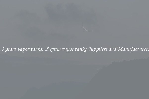 .5 gram vapor tanks, .5 gram vapor tanks Suppliers and Manufacturers