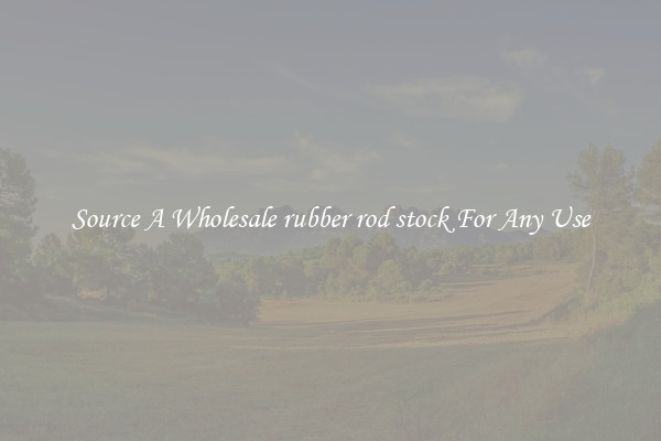 Source A Wholesale rubber rod stock For Any Use