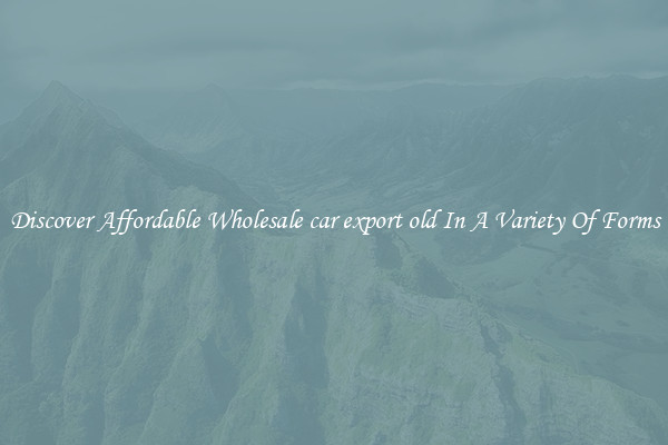 Discover Affordable Wholesale car export old In A Variety Of Forms