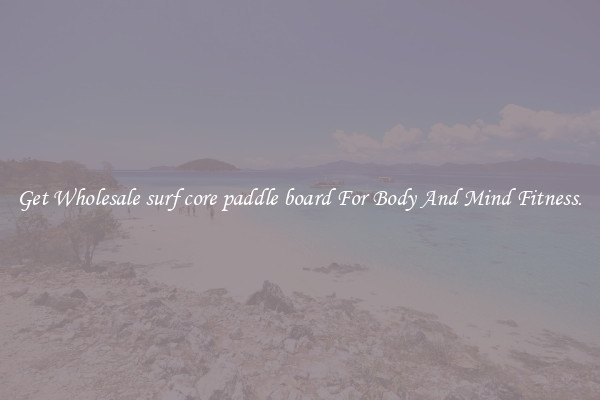 Get Wholesale surf core paddle board For Body And Mind Fitness.