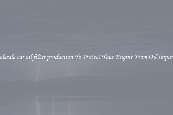 Wholesale car oil filter production To Protect Your Engine From Oil Impurities