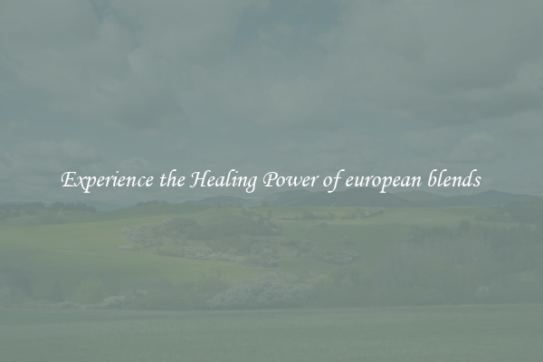 Experience the Healing Power of european blends 