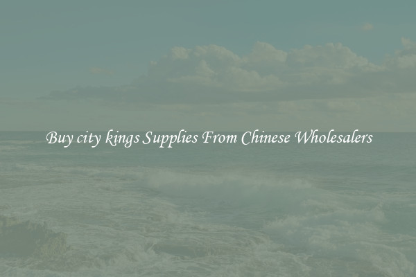Buy city kings Supplies From Chinese Wholesalers