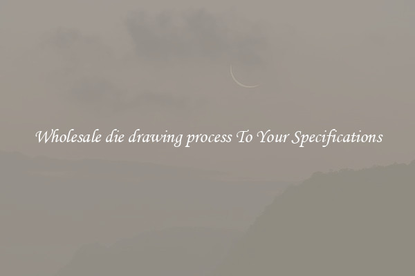 Wholesale die drawing process To Your Specifications