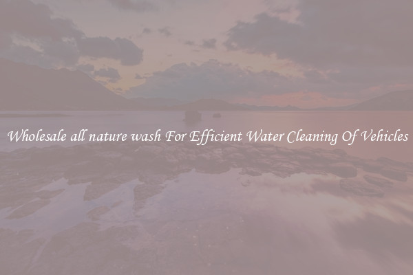 Wholesale all nature wash For Efficient Water Cleaning Of Vehicles