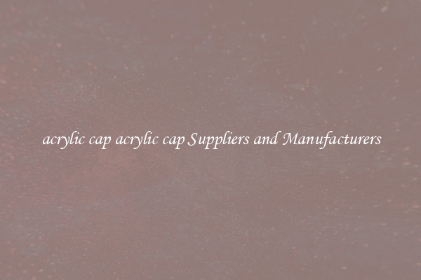 acrylic cap acrylic cap Suppliers and Manufacturers