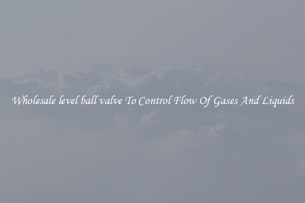 Wholesale level ball valve To Control Flow Of Gases And Liquids