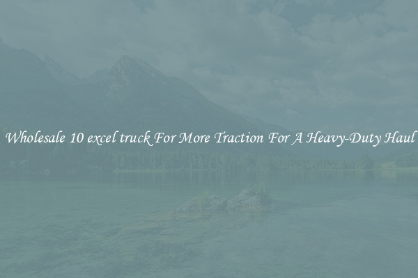 Wholesale 10 excel truck For More Traction For A Heavy-Duty Haul