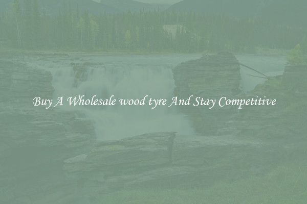 Buy A Wholesale wood tyre And Stay Competitive
