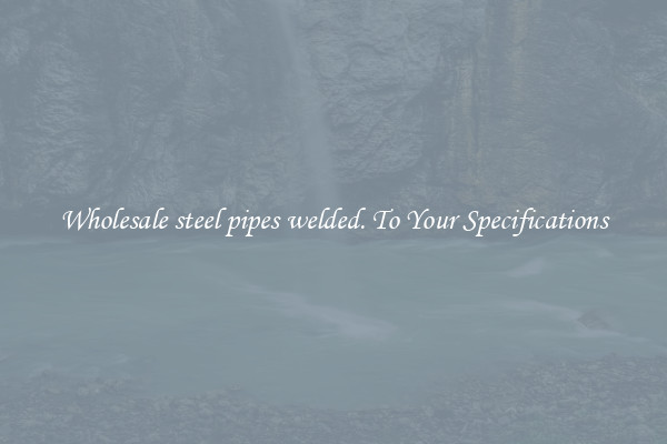 Wholesale steel pipes welded. To Your Specifications