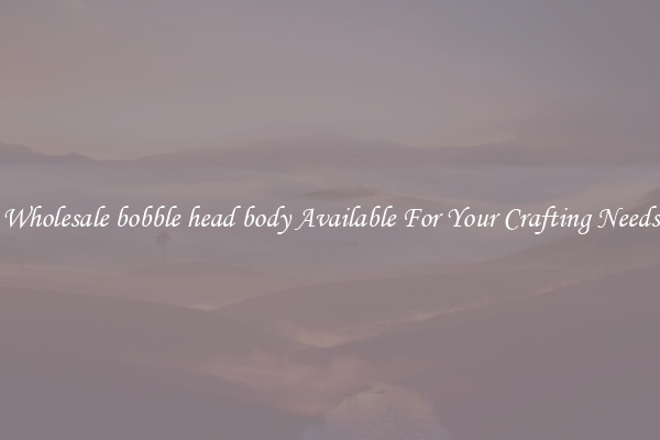 Wholesale bobble head body Available For Your Crafting Needs