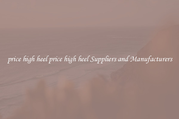 price high heel price high heel Suppliers and Manufacturers