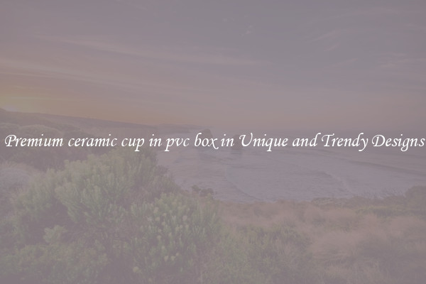Premium ceramic cup in pvc box in Unique and Trendy Designs