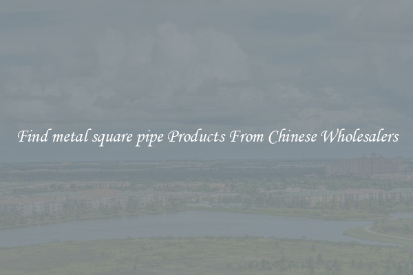 Find metal square pipe Products From Chinese Wholesalers