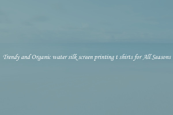 Trendy and Organic water silk screen printing t shirts for All Seasons