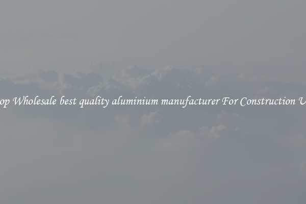 Shop Wholesale best quality aluminium manufacturer For Construction Uses