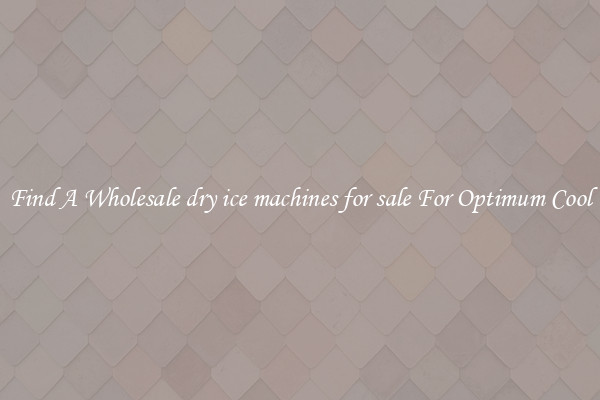 Find A Wholesale dry ice machines for sale For Optimum Cool