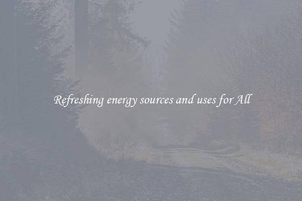 Refreshing energy sources and uses for All