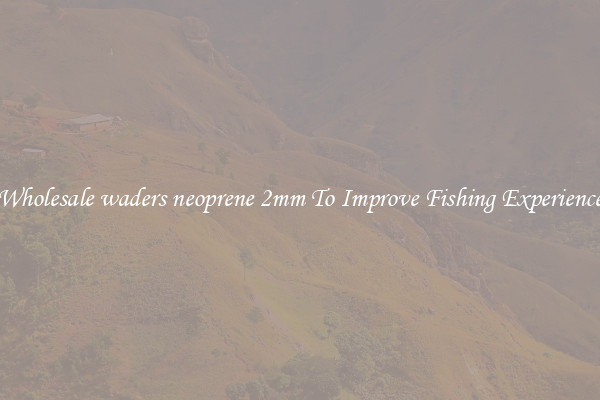 Wholesale waders neoprene 2mm To Improve Fishing Experience
