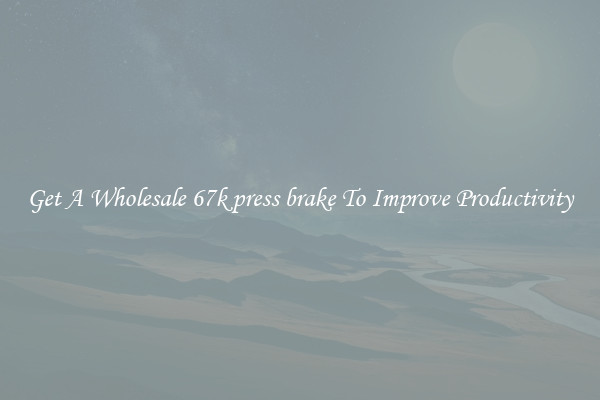 Get A Wholesale 67k press brake To Improve Productivity