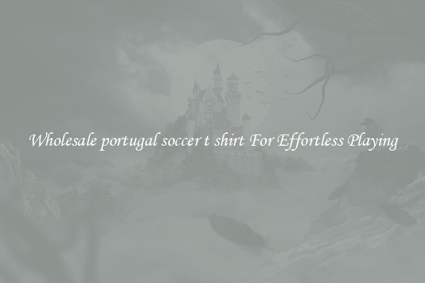Wholesale portugal soccer t shirt For Effortless Playing