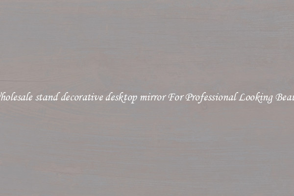 Wholesale stand decorative desktop mirror For Professional Looking Beauty