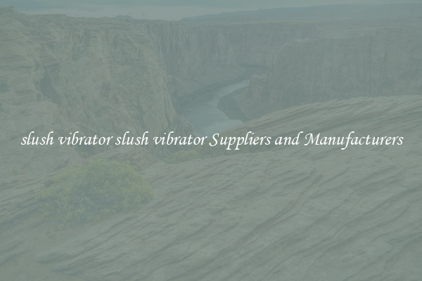 slush vibrator slush vibrator Suppliers and Manufacturers