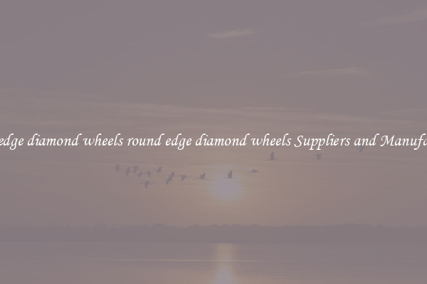 round edge diamond wheels round edge diamond wheels Suppliers and Manufacturers