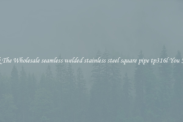 Pick The Wholesale seamless welded stainless steel square pipe tp316l You Need
