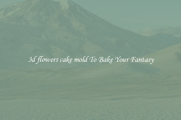 3d flowers cake mold To Bake Your Fantasy