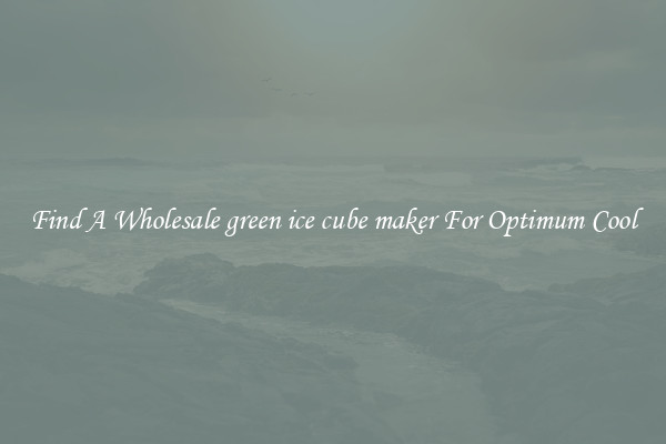 Find A Wholesale green ice cube maker For Optimum Cool
