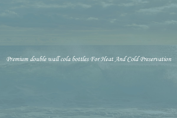 Premium double wall cola bottles For Heat And Cold Preservation