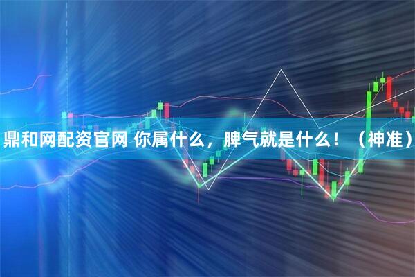 鼎和网配资官网 你属什么，脾气就是什么！（神准）
