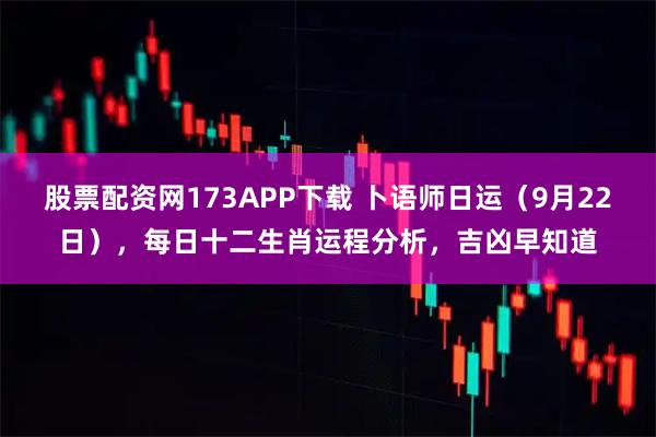 股票配资网173APP下载 卜语师日运(9月22日),每日十二生肖运程分析,吉凶早知道