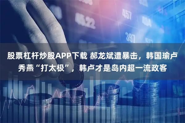 股票杠杆炒股APP下载 郝龙斌遭暴击，韩国瑜卢秀燕“打太极”，韩卢才是岛内超一流政客