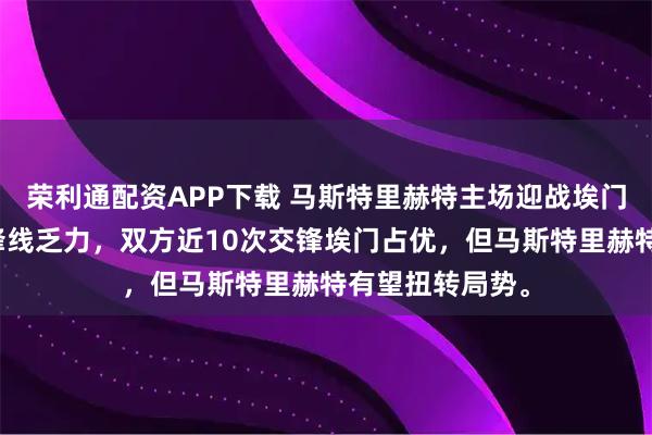 荣利通配资APP下载 马斯特里赫特主场迎战埃门，门将封神，锋线乏力，双方近10次交锋埃门占优，但马斯特里赫特有望扭转局势。