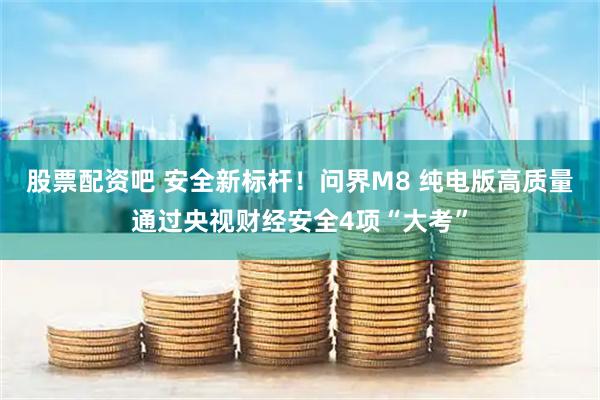 股票配资吧 安全新标杆！问界M8 纯电版高质量通过央视财经安全4项“大考”