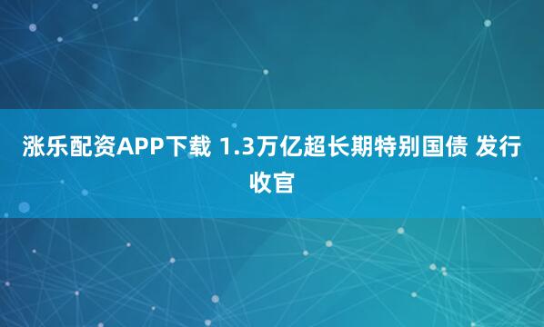 涨乐配资APP下载 1.3万亿超长期特别国债 发行收官