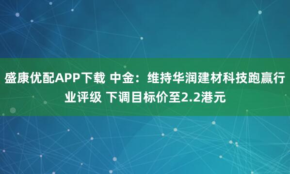 盛康优配APP下载 中金：维持华润建材科技跑赢行业评级 下调目标价至2.2港元