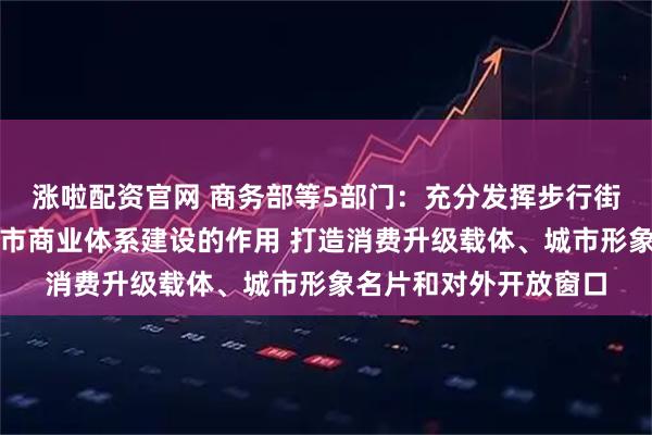 涨啦配资官网 商务部等5部门：充分发挥步行街（商圈）引领带动城市商业体系建设的作用 打造消费升级载体、城市形象名片和对外开放窗口