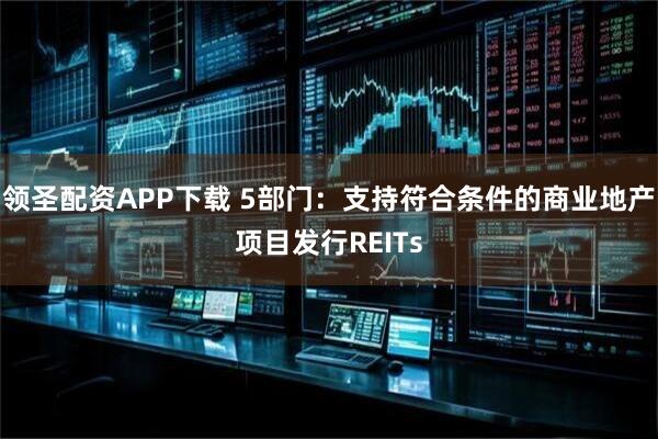 领圣配资APP下载 5部门:支持符合条件的商业地产项目发行REITs