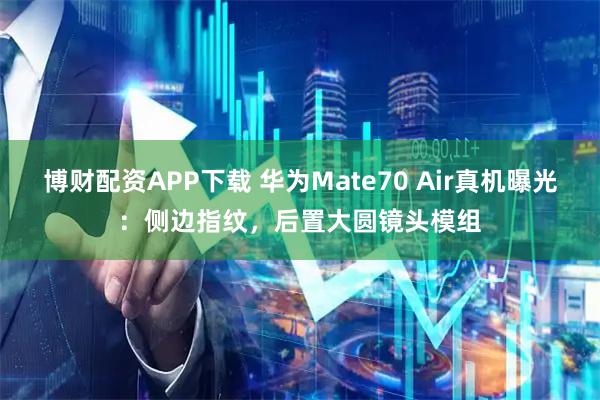 博财配资APP下载 华为Mate70 Air真机曝光：侧边指纹，后置大圆镜头模组
