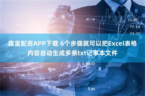 趣富配资APP下载 6个步骤就可以把Excel表格内容自动生成多条txt记事本文件